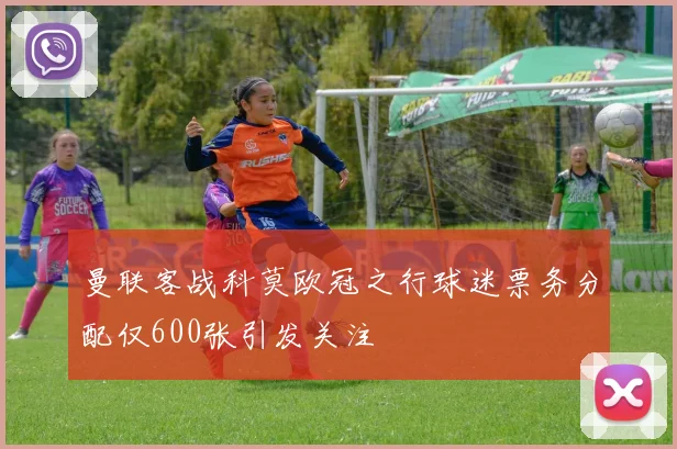 曼联客战科莫欧冠之行球迷票务分配仅600张引发关注