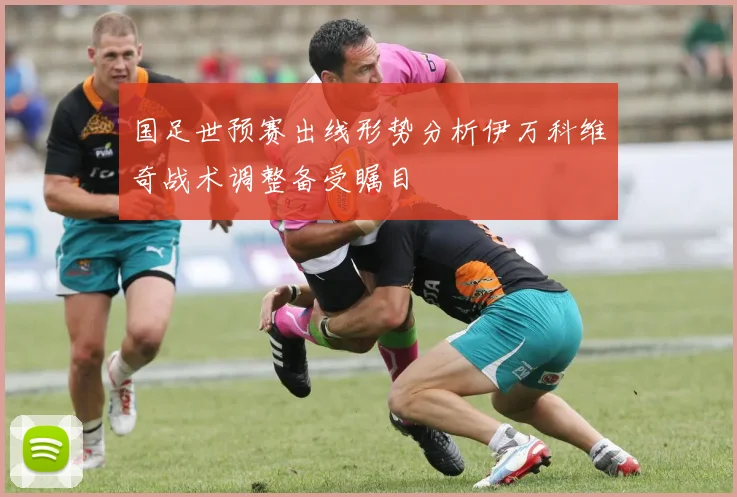 国足世预赛出线形势分析伊万科维奇战术调整备受瞩目